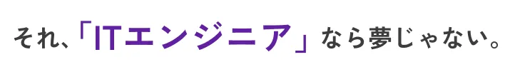 それ、ITエンジニアなら夢じゃない。