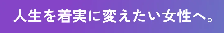 人生を着実に変えたい女性へ。